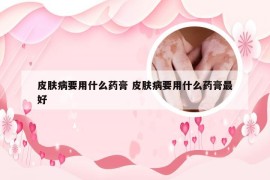 皮肤病要用什么药膏 皮肤病要用什么药膏最好