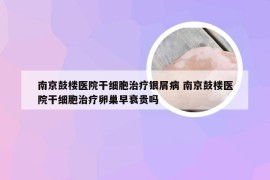 南京鼓楼医院干细胞治疗银屑病 南京鼓楼医院干细胞治疗卵巢早衰贵吗