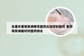在重庆看银屑病哪家医院比较好的医院 重庆银屑病最好的医院排名