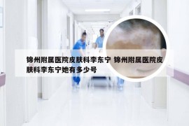 锦州附属医院皮肤科李东宁 锦州附属医院皮肤科李东宁她有多少号
