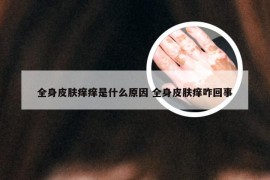 全身皮肤痒痒是什么原因 全身皮肤痒咋回事