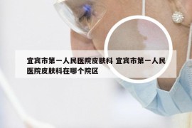 宜宾市第一人民医院皮肤科 宜宾市第一人民医院皮肤科在哪个院区