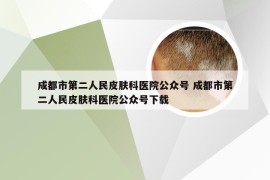 成都市第二人民皮肤科医院公众号 成都市第二人民皮肤科医院公众号下载