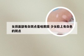 女孩面部有白斑点是啥原因 少女脸上有白色的斑点
