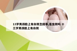 13岁男孩脸上有白斑怎回事,是虫斑吗 十三岁男孩脸上有白斑