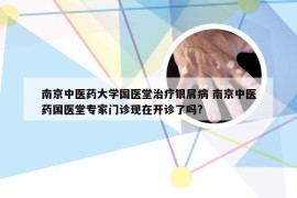 南京中医药大学国医堂治疗银屑病 南京中医药国医堂专家门诊现在开诊了吗?
