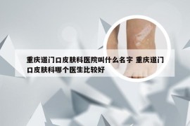 重庆道门口皮肤科医院叫什么名字 重庆道门口皮肤科哪个医生比较好