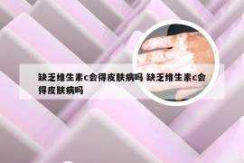 缺乏维生素c会得皮肤病吗 缺乏维生素c会得皮肤病吗