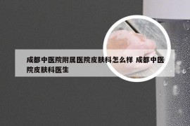 成都中医院附属医院皮肤科怎么样 成都中医院皮肤科医生
