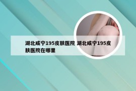 湖北咸宁195皮肤医院 湖北咸宁195皮肤医院在哪里