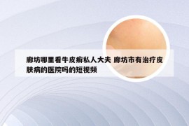 廊坊哪里看牛皮癣私人大夫 廊坊市有治疗皮肤病的医院吗的短视频