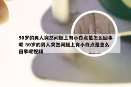 50岁的男人突然间腿上有小白点是怎么回事呢 50岁的男人突然间腿上有小白点是怎么回事呢视频