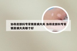 协和皮肤科专家银屑病大夫 协和皮肤科专家银屑病大夫哪个好