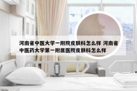 河南省中医大学一附院皮肤科怎么样 河南省中医药大学第一附属医院皮肤科怎么样