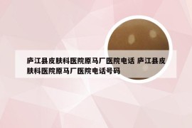 庐江县皮肤科医院原马厂医院电话 庐江县皮肤科医院原马厂医院电话号码