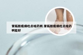 掌跖脓疱病吃点啥药啊 掌跖脓疱病吃点啥药啊能好