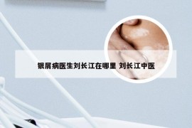 银屑病医生刘长江在哪里 刘长江中医