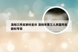 洛阳三院皮肤科坐诊 洛阳市第三人民医院皮肤科专家