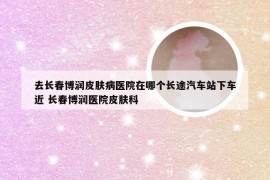去长春博润皮肤病医院在哪个长途汽车站下车近 长春博润医院皮肤科