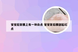 宝宝后背腰上有一块白点 宝宝背后腰部起红点