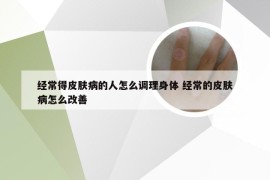 经常得皮肤病的人怎么调理身体 经常的皮肤病怎么改善