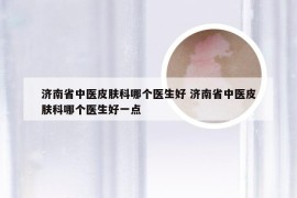 济南省中医皮肤科哪个医生好 济南省中医皮肤科哪个医生好一点