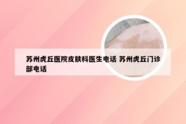 苏州虎丘医院皮肤科医生电话 苏州虎丘门诊部电话