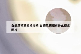 白癞风初期能根治吗 白癞风初期有什么征兆图片