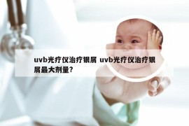 uvb光疗仪治疗银屑 uvb光疗仪治疗银屑最大剂量?