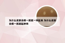 为什么皮肤会痒一抓就一块起来 为什么皮肤会痒一抓就起肿块