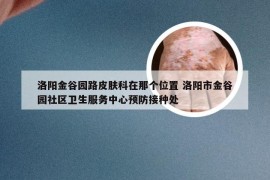 洛阳金谷园路皮肤科在那个位置 洛阳市金谷园社区卫生服务中心预防接种处