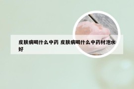 皮肤病喝什么中药 皮肤病喝什么中药材泡水好
