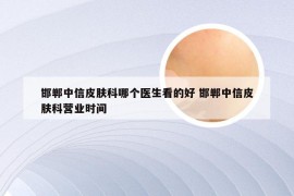 邯郸中信皮肤科哪个医生看的好 邯郸中信皮肤科营业时间