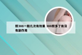 照308一般几次有效果 308照多了有没有副作用