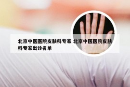 北京中医医院皮肤科专家 北京中医医院皮肤科专家出诊名单