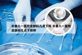 长春八一医院皮肤科几点下班 长春八一医院皮肤科几点下班啊