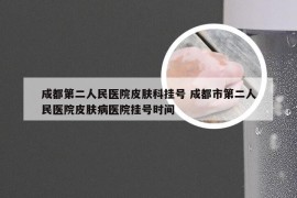 成都第二人民医院皮肤科挂号 成都市第二人民医院皮肤病医院挂号时间