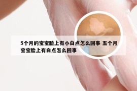 5个月的宝宝脸上有小白点怎么回事 五个月宝宝脸上有白点怎么回事