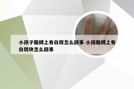 小孩子胳膊上有白斑怎么回事 小孩胳膊上有白斑块怎么回事