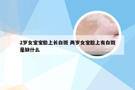2岁女宝宝脸上长白斑 两岁女宝脸上有白斑是缺什么