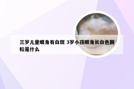 三岁儿童眼角有白斑 3岁小孩眼角长白色颗粒是什么