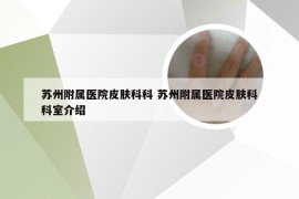 苏州附属医院皮肤科科 苏州附属医院皮肤科科室介绍