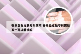 秦皇岛有皮肤专科医院 秦皇岛皮肤专科医院五一可以看病吗
