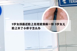 9岁女孩最近脸上出现就像癣一样 9岁女儿脸上长了小疹子怎么办