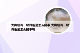 大脚趾有一块白色是怎么回事 大脚趾有一块白色是怎么回事啊