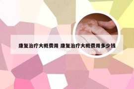 康复治疗大概费用 康复治疗大概费用多少钱