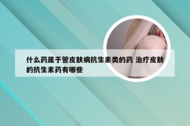 什么药属于管皮肤病抗生素类的药 治疗皮肤的抗生素药有哪些