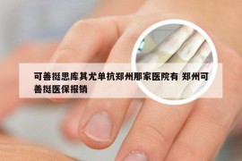 可善挺思库其尤单抗郑州那家医院有 郑州可善挺医保报销
