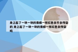 身上起了一块一块的像癣一样红色会不会传染的 身上起了一块一块的像癣一样红色会传染吗