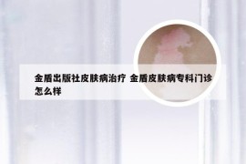 金盾出版社皮肤病治疗 金盾皮肤病专科门诊怎么样